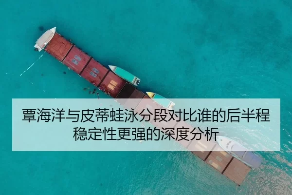 覃海洋与皮蒂蛙泳分段对比谁的后半程稳定性更强的深度分析