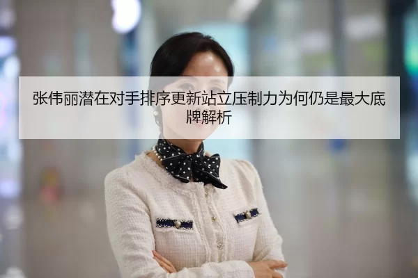 张伟丽潜在对手排序更新站立压制力为何仍是最大底牌解析