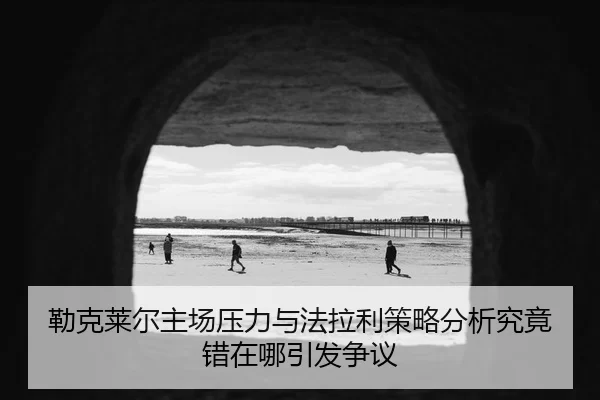 勒克莱尔主场压力与法拉利策略分析究竟错在哪引发争议