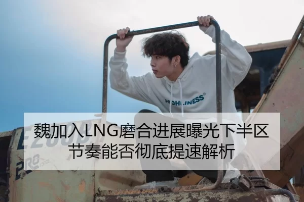 魏加入LNG磨合进展曝光下半区节奏能否彻底提速解析