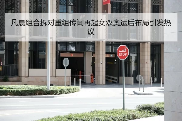 凡晨组合拆对重组传闻再起女双奥运后布局引发热议