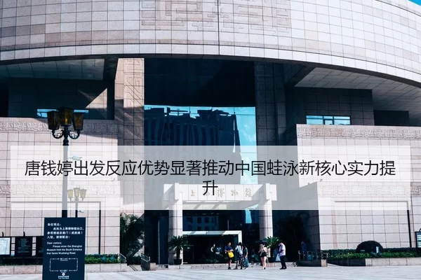 唐钱婷出发反应优势显著推动中国蛙泳新核心实力提升