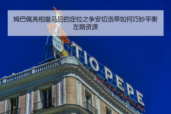 姆巴佩亮相皇马后的定位之争安切洛蒂如何巧妙平衡左路资源