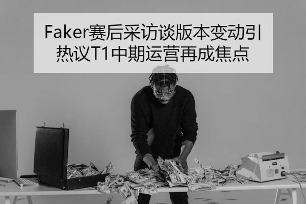 Faker赛后采访谈版本变动引热议T1中期运营再成焦点