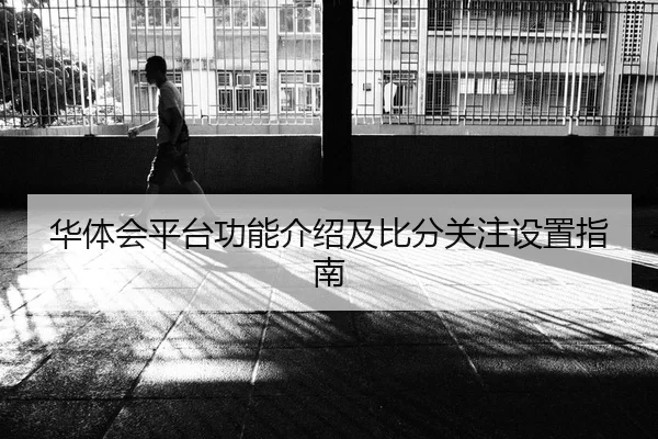 华体会平台功能介绍及比分关注设置指南