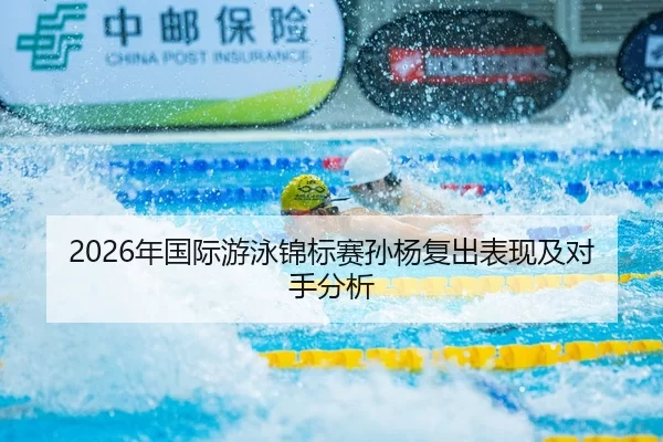 2026年国际游泳锦标赛孙杨复出表现及对手分析