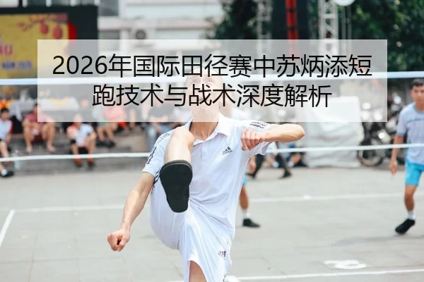 2026年国际田径赛中苏炳添短跑技术与战术深度解析