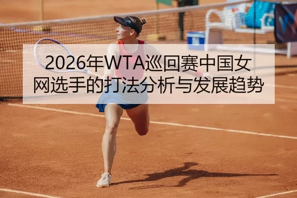2026年WTA巡回赛中国女网选手的打法分析与发展趋势