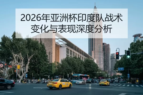 2026年亚洲杯印度队战术变化与表现深度分析