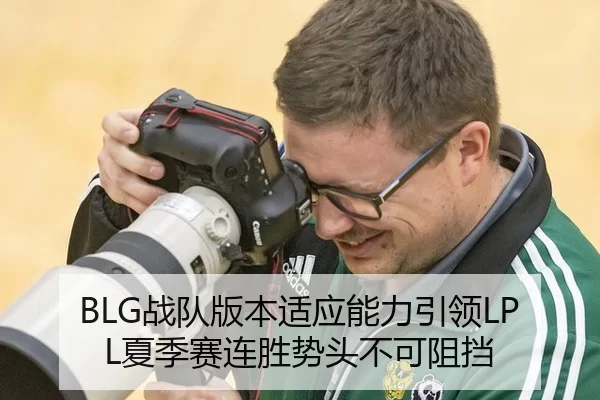 BLG战队版本适应能力引领LPL夏季赛连胜势头不可阻挡