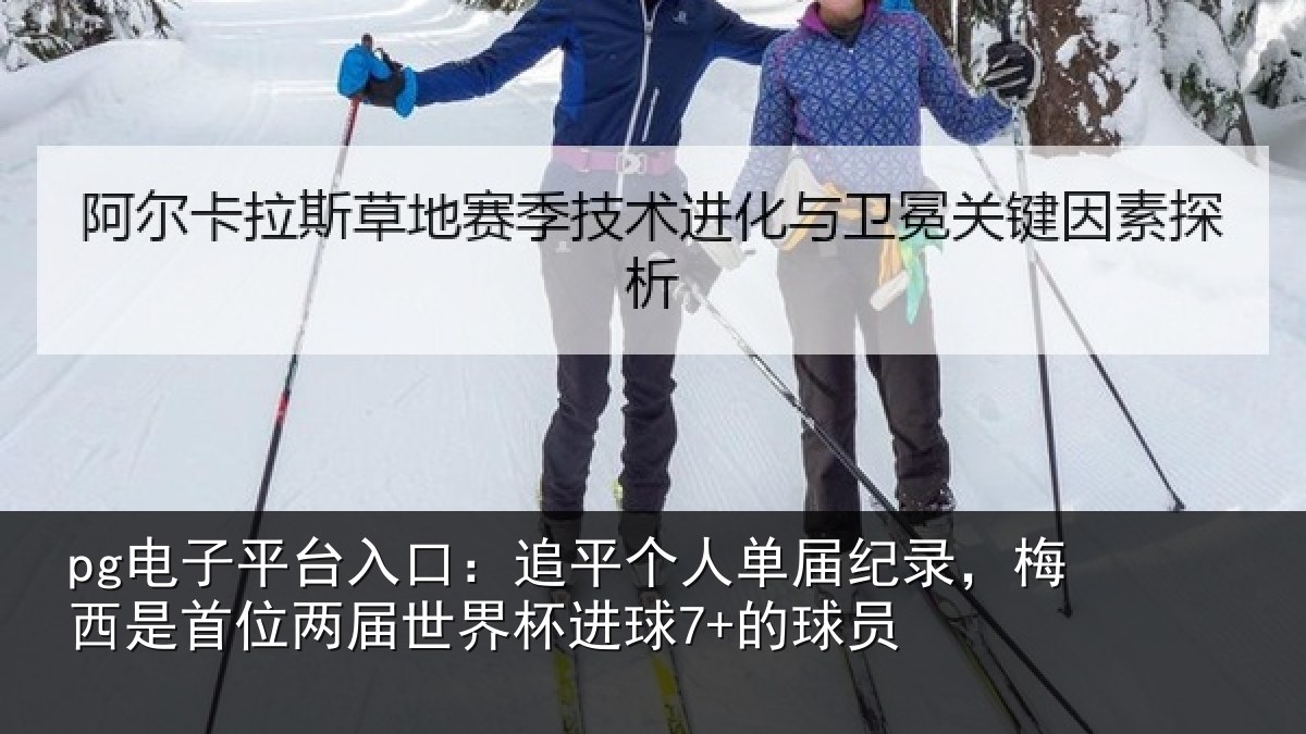 pg电子平台入口:追平个人单届纪录,梅西是首位两届世界杯进球7+的球员