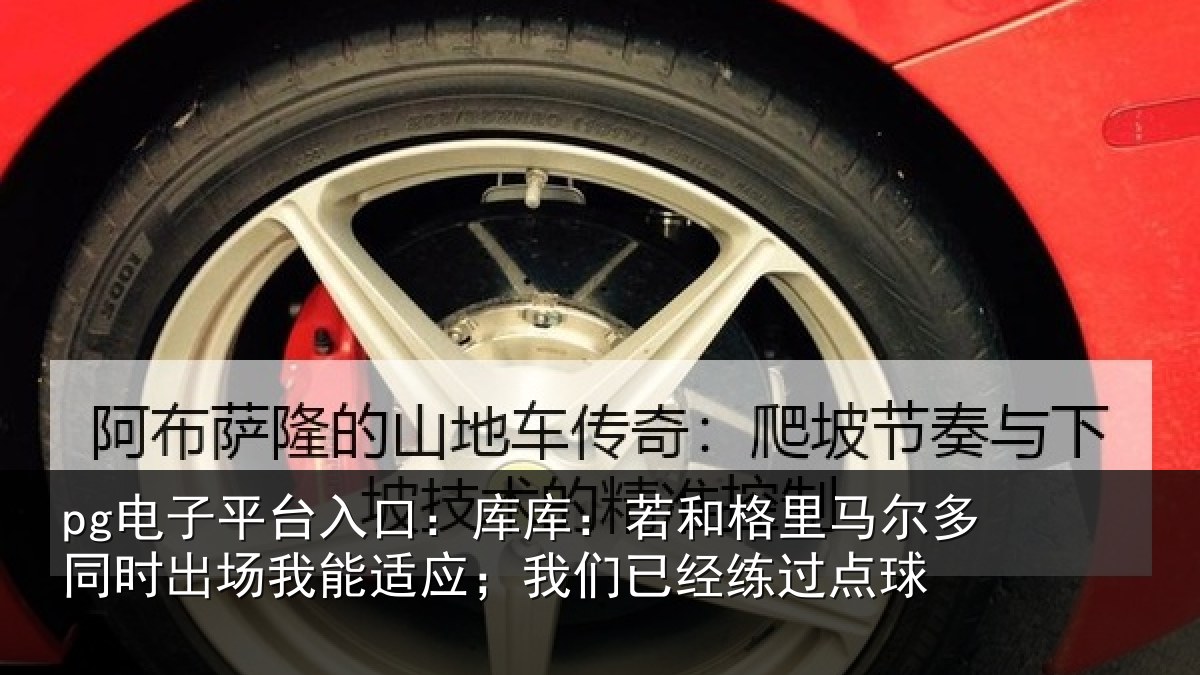 pg电子平台入口:库库:若和格里马尔多同时出场我能适应;我们已经练过点球