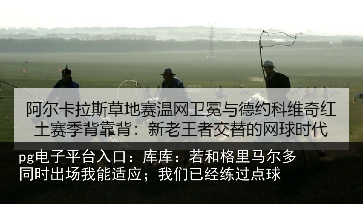pg电子平台入口:库库:若和格里马尔多同时出场我能适应;我们已经练过点球