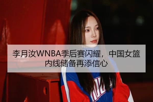 李月汝WNBA季后赛闪耀，中国女篮内线储备再添信心