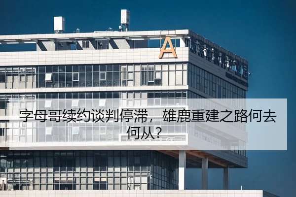字母哥续约谈判停滞，雄鹿重建之路何去何从？