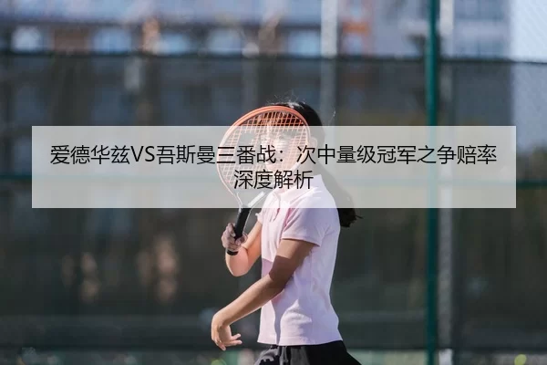 爱德华兹VS吾斯曼三番战：次中量级冠军之争赔率深度解析