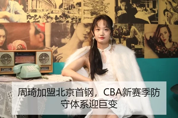 周琦加盟北京首钢，CBA新赛季防守体系迎巨变