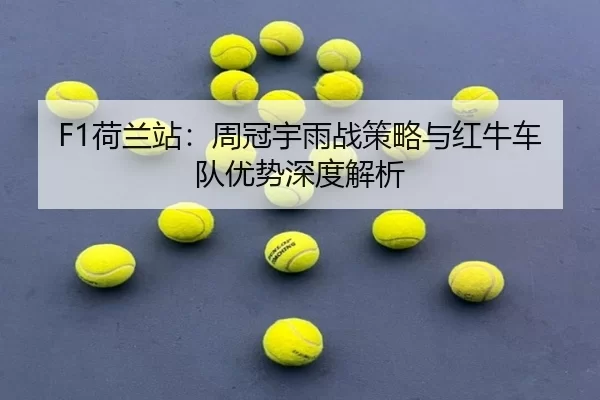 F1荷兰站：周冠宇雨战策略与红牛车队优势深度解析