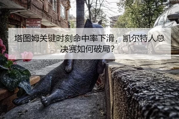 塔图姆关键时刻命中率下滑，凯尔特人总决赛如何破局？