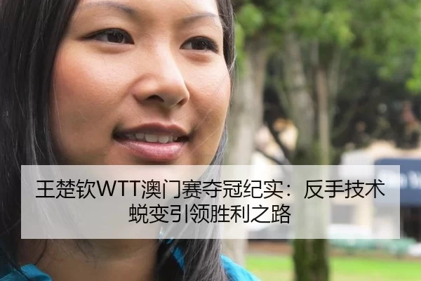 王楚钦WTT澳门赛夺冠纪实：反手技术蜕变引领胜利之路