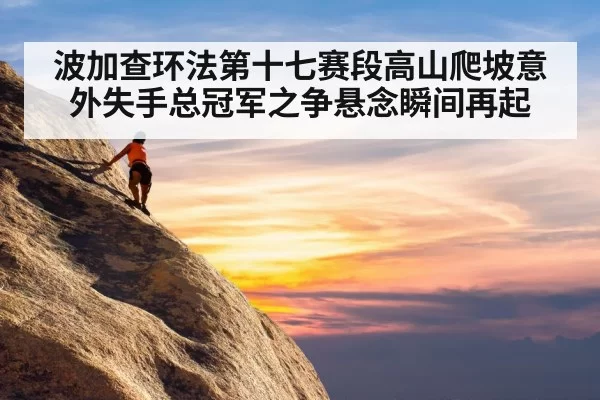 波加查环法第十七赛段高山爬坡意外失手总冠军之争悬念瞬间再起