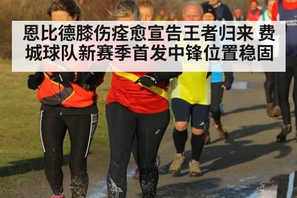恩比德膝伤痊愈宣告王者归来 费城球队新赛季首发中锋位置稳固