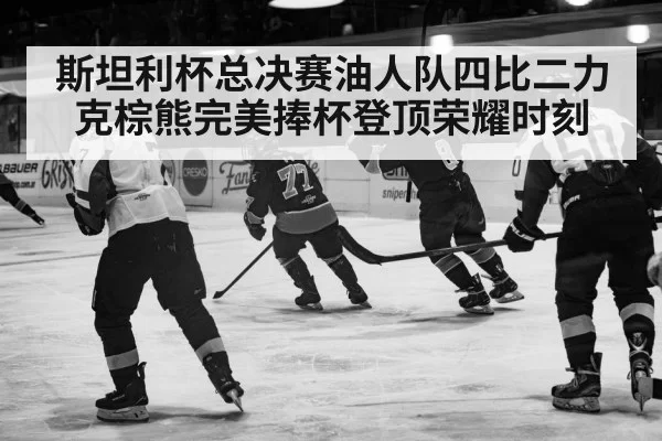 斯坦利杯总决赛油人队四比二力克棕熊完美捧杯登顶荣耀时刻