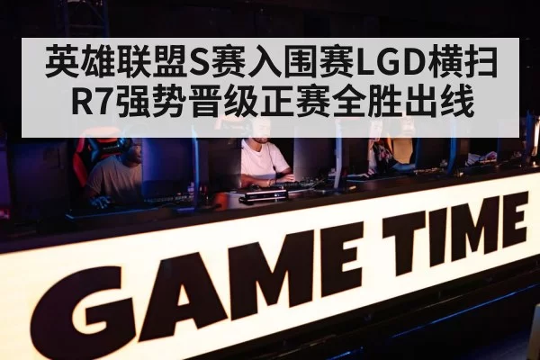 英雄联盟S赛入围赛LGD横扫R7强势晋级正赛全胜出线