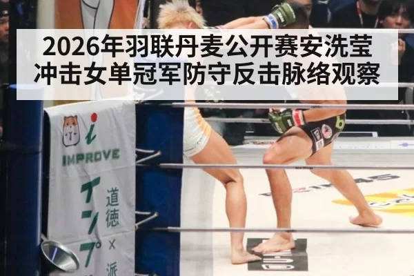 2026年羽联丹麦公开赛安洗莹冲击女单冠军防守反击脉络观察